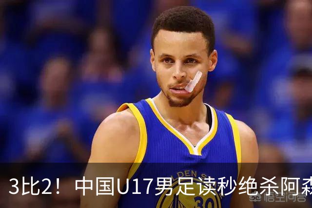 3比2！中国U17男足读秒绝杀阿森纳U17开门红